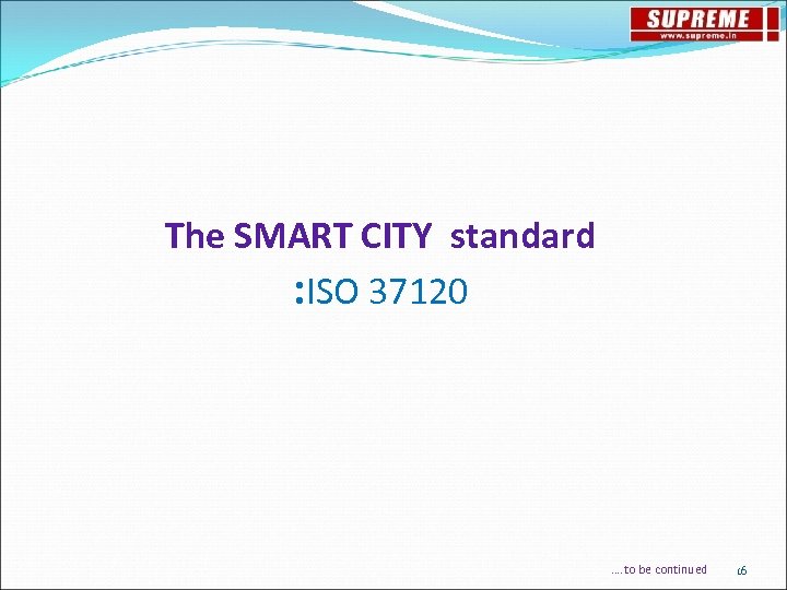 The SMART CITY standard : ISO 37120 …. to be continued 16 