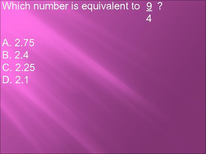 Which number is equivalent to 9 ? 4 A. 2. 75 B. 2. 4