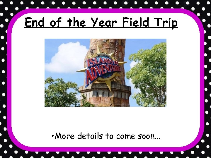 End of the Year Field Trip • More details to come soon… 