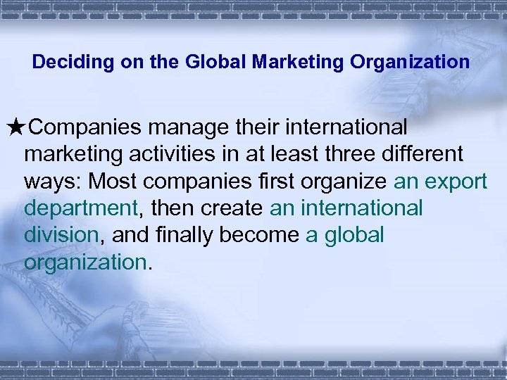 Deciding on the Global Marketing Organization ★Companies manage their international marketing activities in at