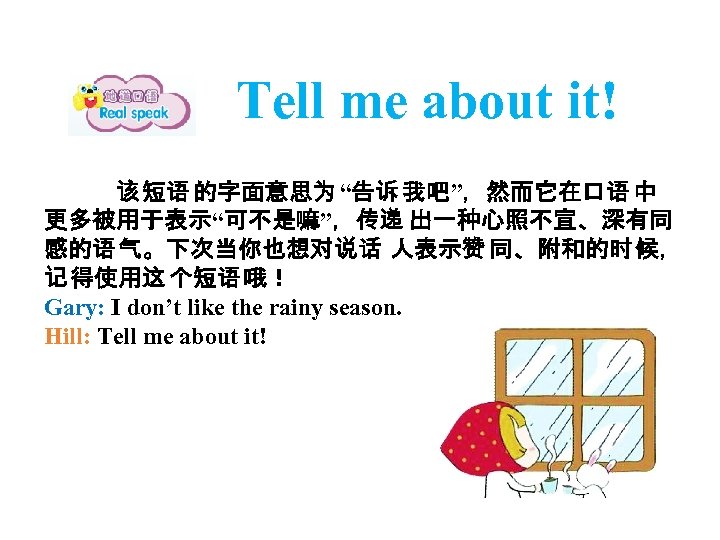 Tell me about it! 该 短语 的字面意思为 “告诉 我吧”，然而它在口语 中 更多被用于表示“可不是嘛”，传递 出一种心照不宣、深有同 感的语 气。下次当你也想对说话