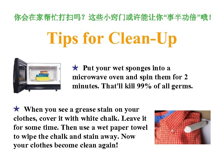 你会在家帮忙打扫吗？这些小窍门或许能让你“事半功倍”哦！ Tips for Clean-Up ★ Put your wet sponges into a microwave oven and