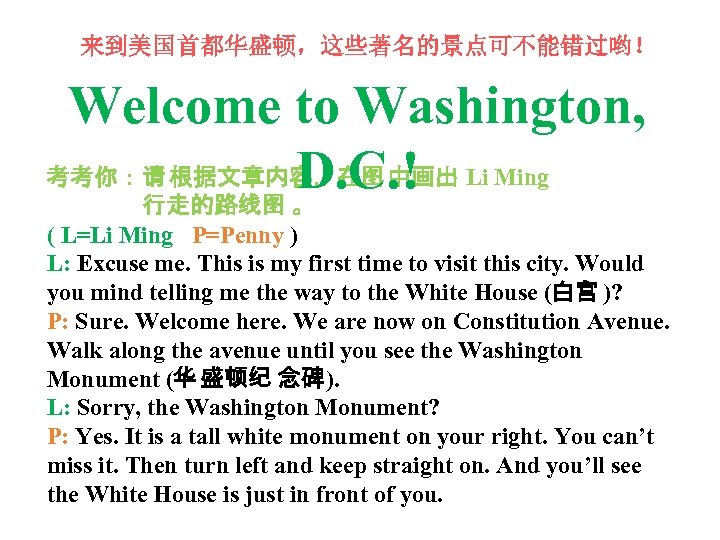 来到美国首都华盛顿，这些著名的景点可不能错过哟！ Welcome to Washington, 考考你：请 根据文章内容，在图 中画出 Li Ming D. C. ! 行走的路线图 。