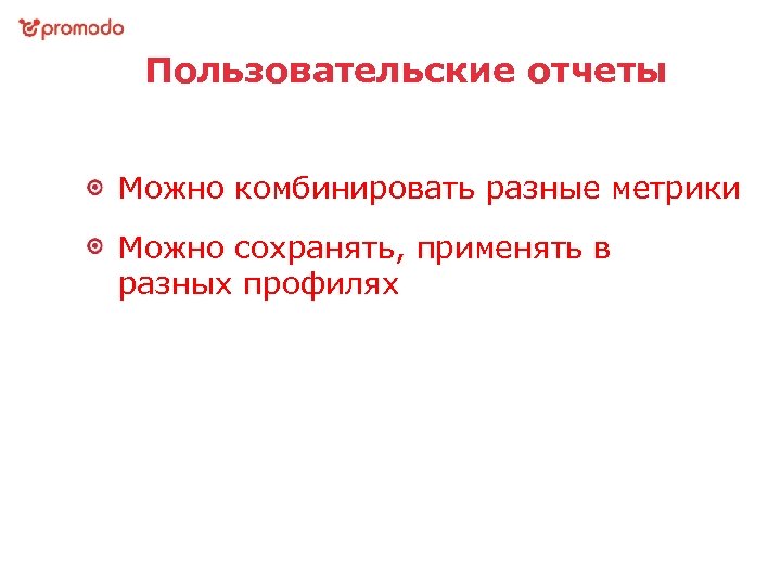 Пользовательские отчеты Можно комбинировать разные метрики Можно сохранять, применять в разных профилях 