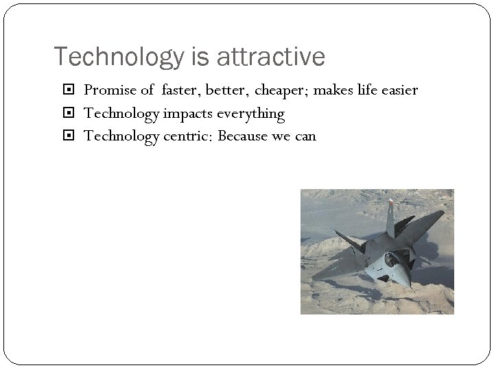 Technology is attractive Promise of faster, better, cheaper; makes life easier Technology impacts everything