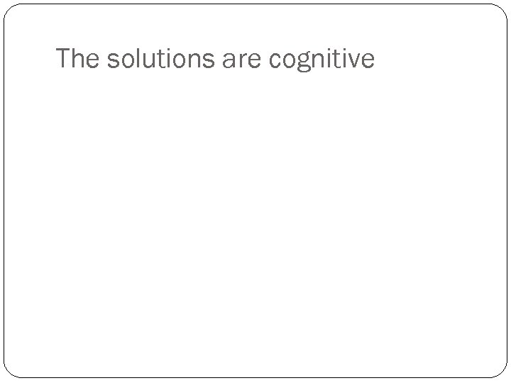The solutions are cognitive 