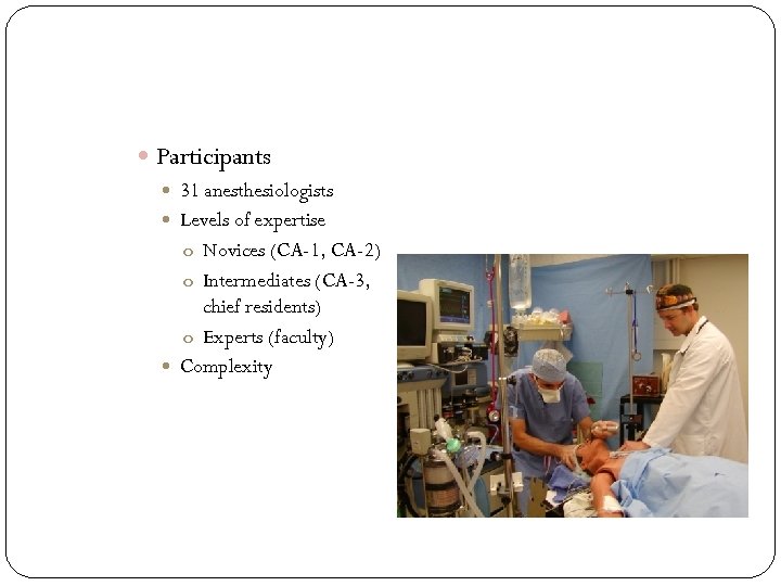  Participants 31 anesthesiologists Levels of expertise o Novices (CA-1, CA-2) o Intermediates (CA-3,
