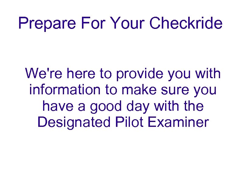 Prepare For Your Checkride We're here to provide you with information to make sure