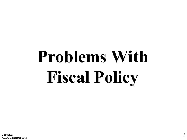 Problems With Fiscal Policy Copyright ACDC Leadership 2015 3 