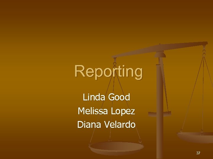  Reporting Linda Good Melissa Lopez Diana Velardo 37 