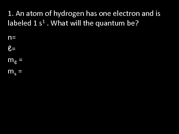 1. An atom of hydrogen has one electron and is labeled 1 s 1.