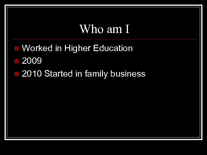 Who am I Worked in Higher Education n 2009 n 2010 Started in family