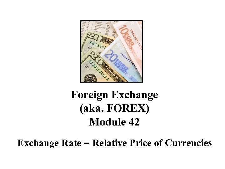 Foreign Exchange (aka. FOREX) Module 42 Exchange Rate = Relative Price of Currencies 