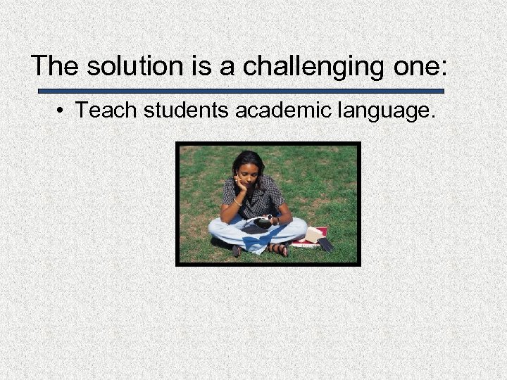 The solution is a challenging one: • Teach students academic language. 