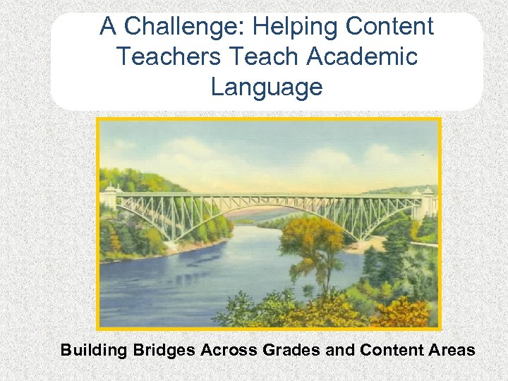 A Challenge: Helping Content Teachers Teach Academic Language Building Bridges Across Grades and Content