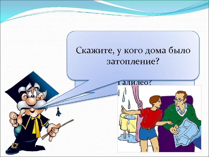 Скажите, у кого дома было затопление? Привет, ребята! Вы не забыли профессора Галилео? 