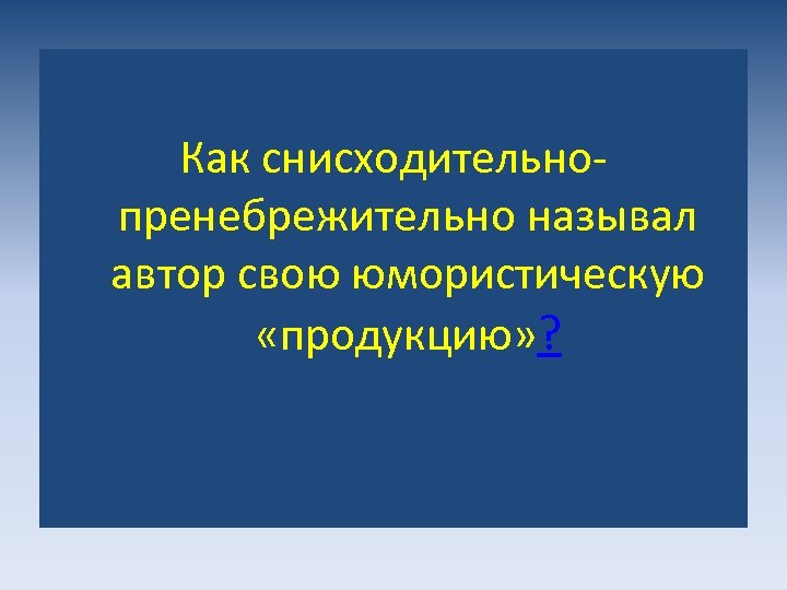 Как снисходительнопренебрежительно называл автор свою юмористическую «продукцию» ? 