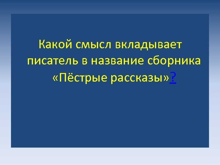 Какой смысл вкладывает писатель в название сборника «Пёстрые рассказы» ? 
