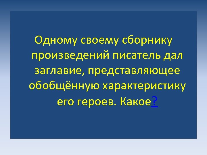 Одному своему сборнику произведений писатель дал заглавие, представляющее обобщённую характеристику его героев. Какое? 