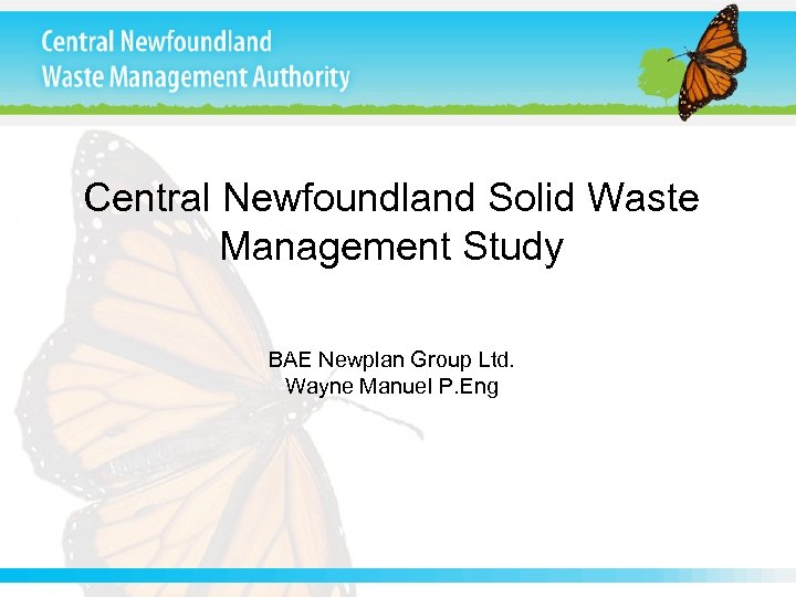 Central Newfoundland Solid Waste Management Study BAE Newplan Group Ltd. Wayne Manuel P. Eng