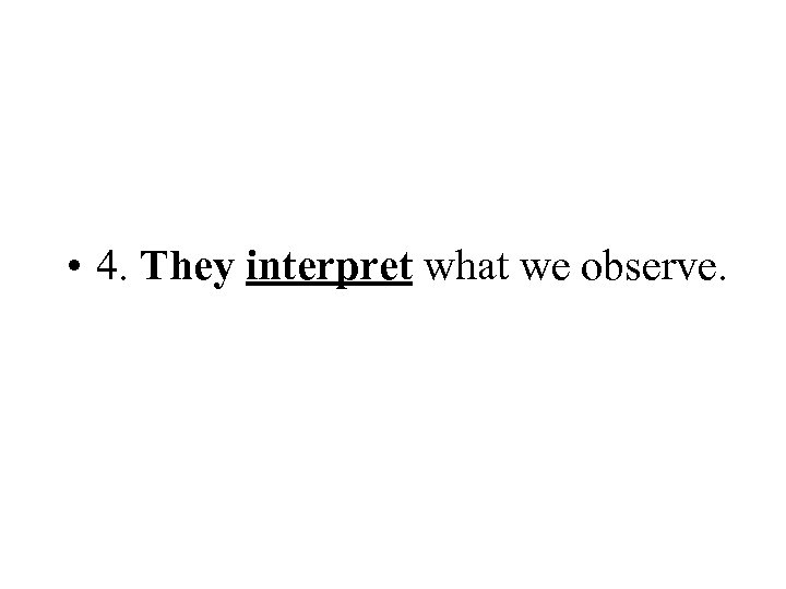  • 4. They interpret what we observe. 