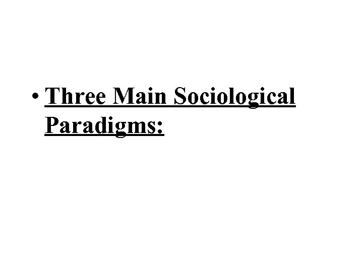  • Three Main Sociological Paradigms: 