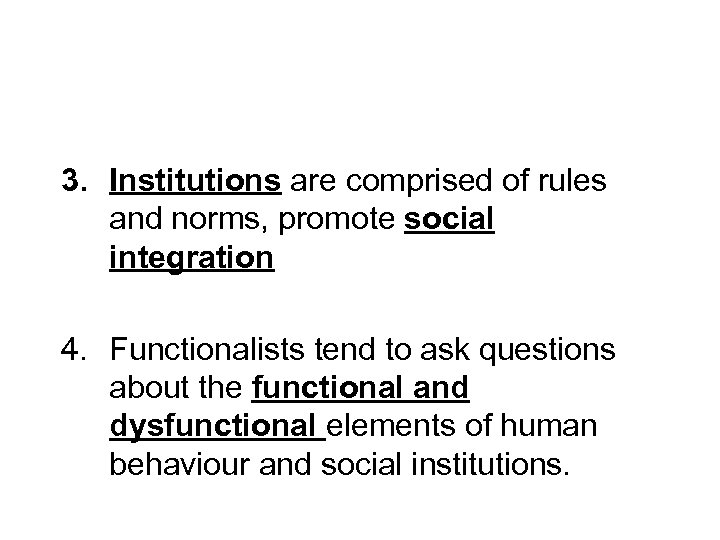 3. Institutions are comprised of rules and norms, promote social integration 4. Functionalists tend