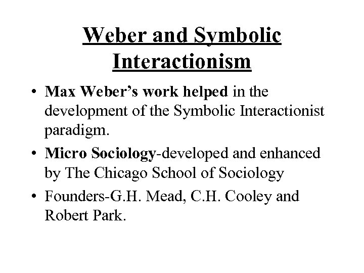 Weber and Symbolic Interactionism • Max Weber’s work helped in the development of the