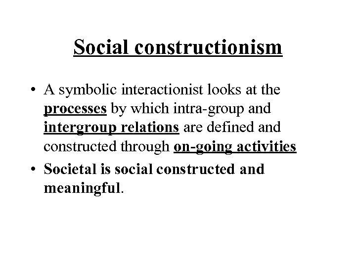 Social constructionism • A symbolic interactionist looks at the processes by which intra-group and