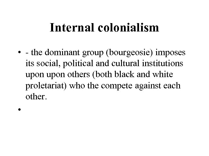 Internal colonialism • - the dominant group (bourgeosie) imposes its social, political and cultural