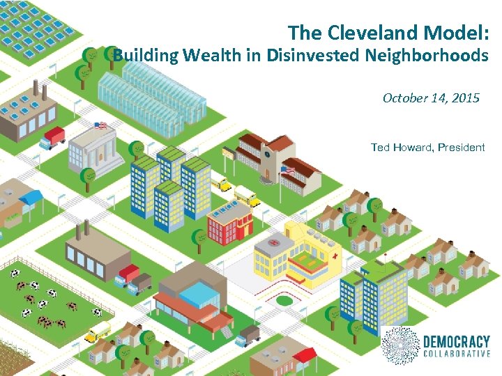 The Cleveland Model: Building Wealth in Disinvested Neighborhoods October 14, 2015 Ted Howard, President