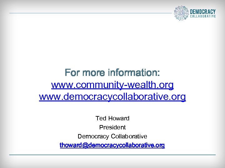 For more information: www. community-wealth. org www. democracycollaborative. org Ted Howard President Democracy Collaborative