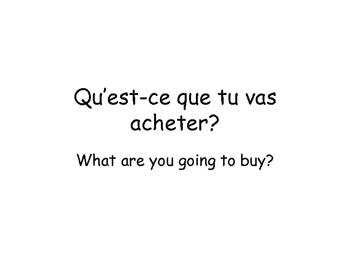 Qu’est-ce que tu vas acheter? What are you going to buy? 