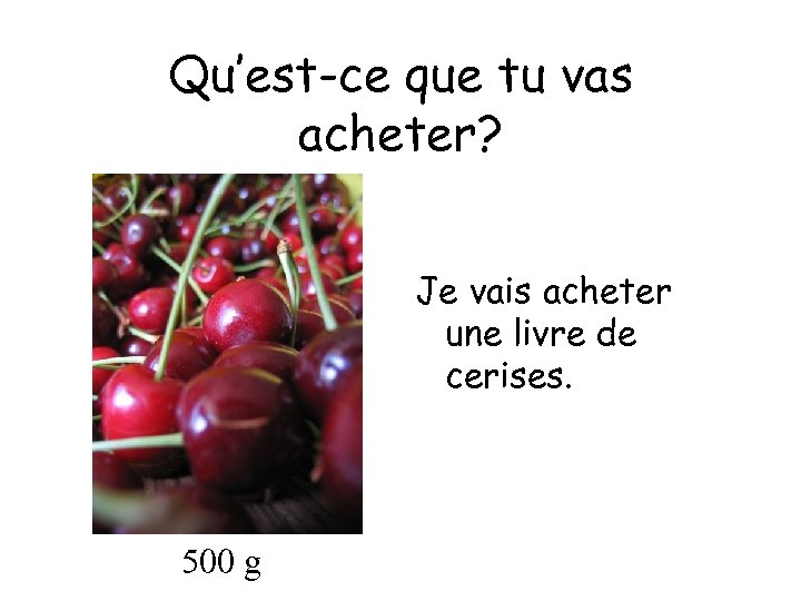 Qu’est-ce que tu vas acheter? Je vais acheter une livre de cerises. 500 g