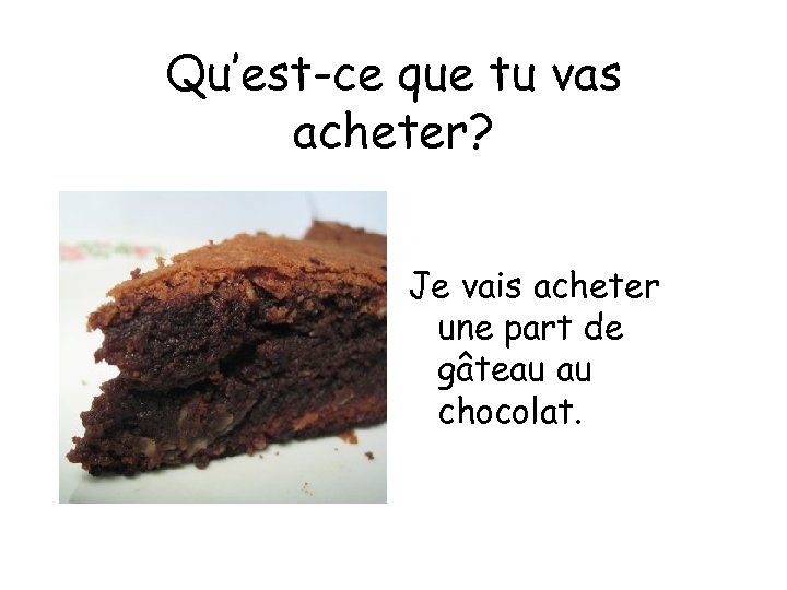Qu’est-ce que tu vas acheter? Je vais acheter une part de gâteau au chocolat.