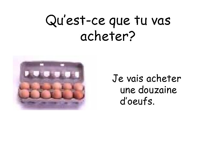 Qu’est-ce que tu vas acheter? Je vais acheter une douzaine d’oeufs. 