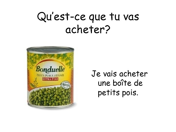 Qu’est-ce que tu vas acheter? Je vais acheter une boîte de petits pois. 
