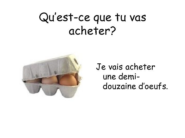 Qu’est-ce que tu vas acheter? Je vais acheter une demidouzaine d’oeufs. 