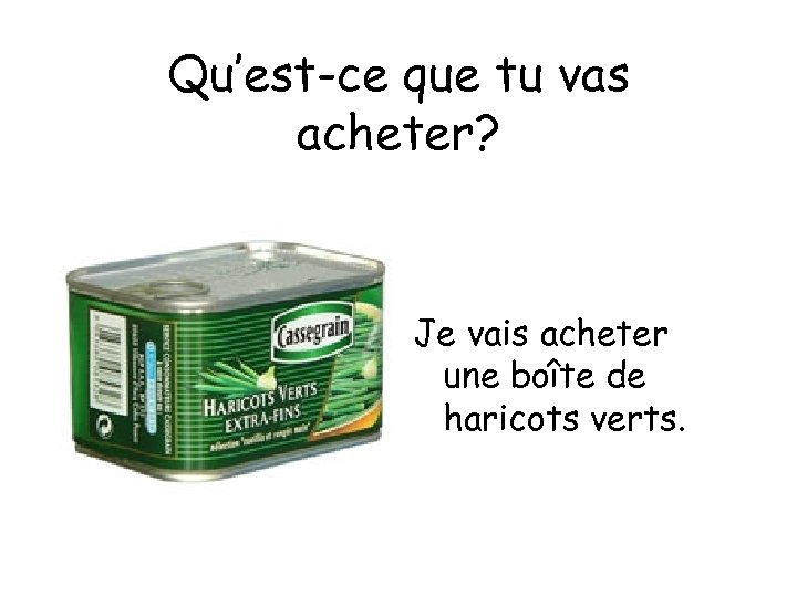 Qu’est-ce que tu vas acheter? Je vais acheter une boîte de haricots verts. 
