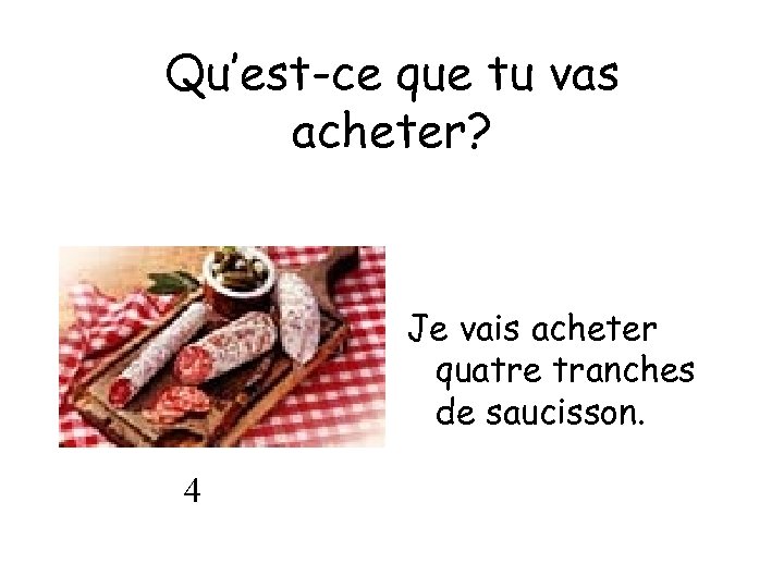 Qu’est-ce que tu vas acheter? Je vais acheter quatre tranches de saucisson. 4 