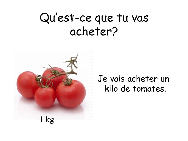 Qu’est-ce que tu vas acheter? Je vais acheter un kilo de tomates. 1 kg