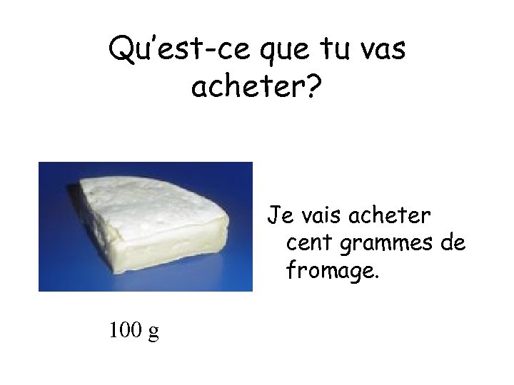Qu’est-ce que tu vas acheter? Je vais acheter cent grammes de fromage. 100 g