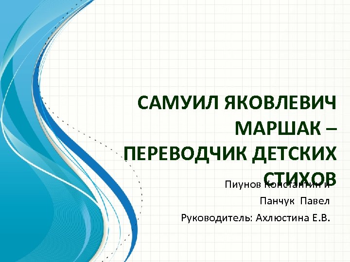 САМУИЛ ЯКОВЛЕВИЧ МАРШАК – ПЕРЕВОДЧИК ДЕТСКИХ СТИХОВ Пиунов Константин и Панчук Павел Руководитель: Ахлюстина