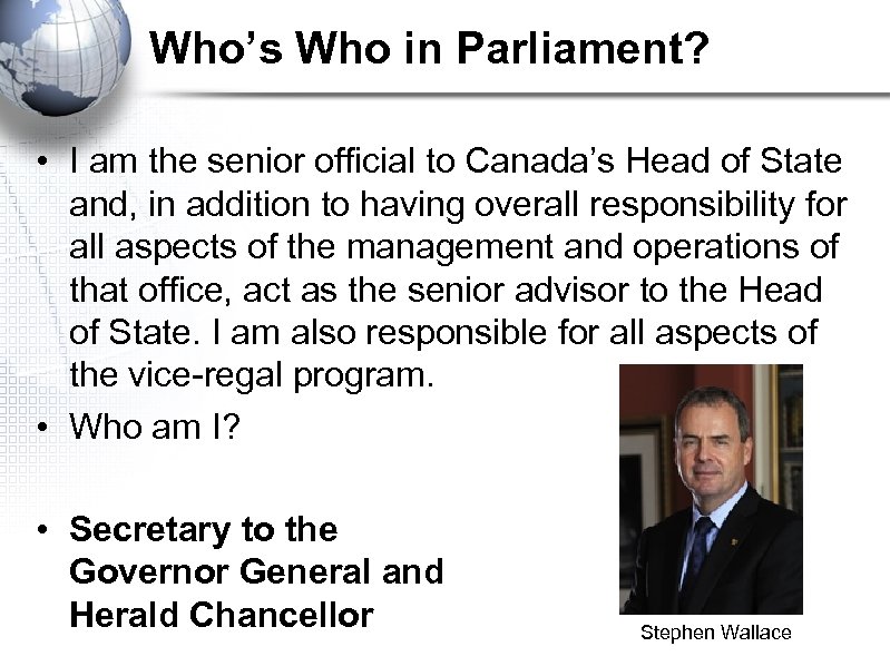 Who’s Who in Parliament? • I am the senior official to Canada’s Head of
