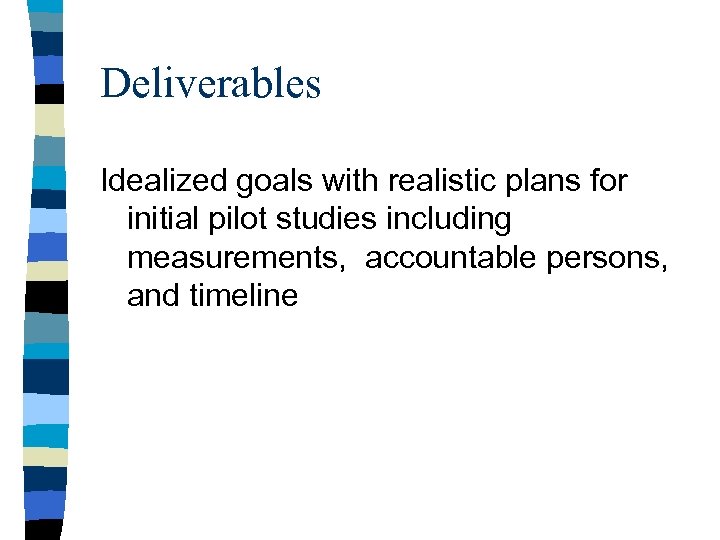 Deliverables Idealized goals with realistic plans for initial pilot studies including measurements, accountable persons,