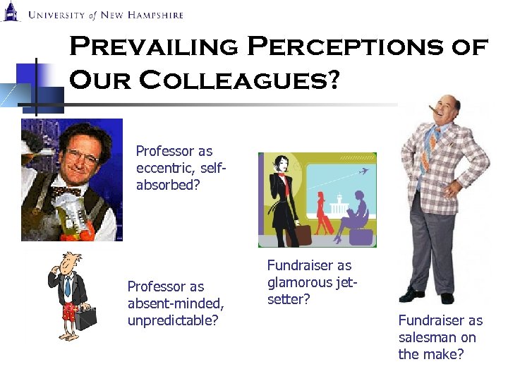 Prevailing Perceptions of Our Colleagues? Professor as eccentric, selfabsorbed? Professor as absent-minded, unpredictable? Fundraiser