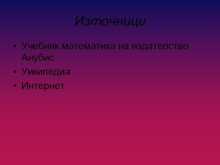 Източници • Учебник математика на издателство Анубис • Уикипедиа • Интернет 