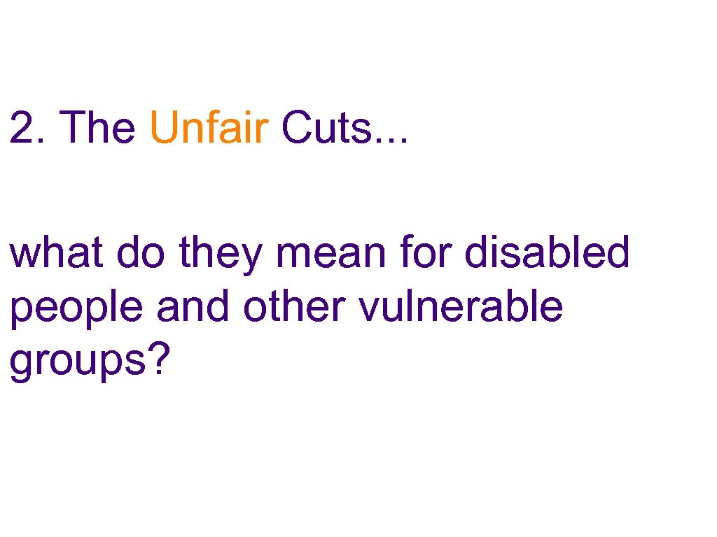 2. The Unfair Cuts. . . what do they mean for disabled people and