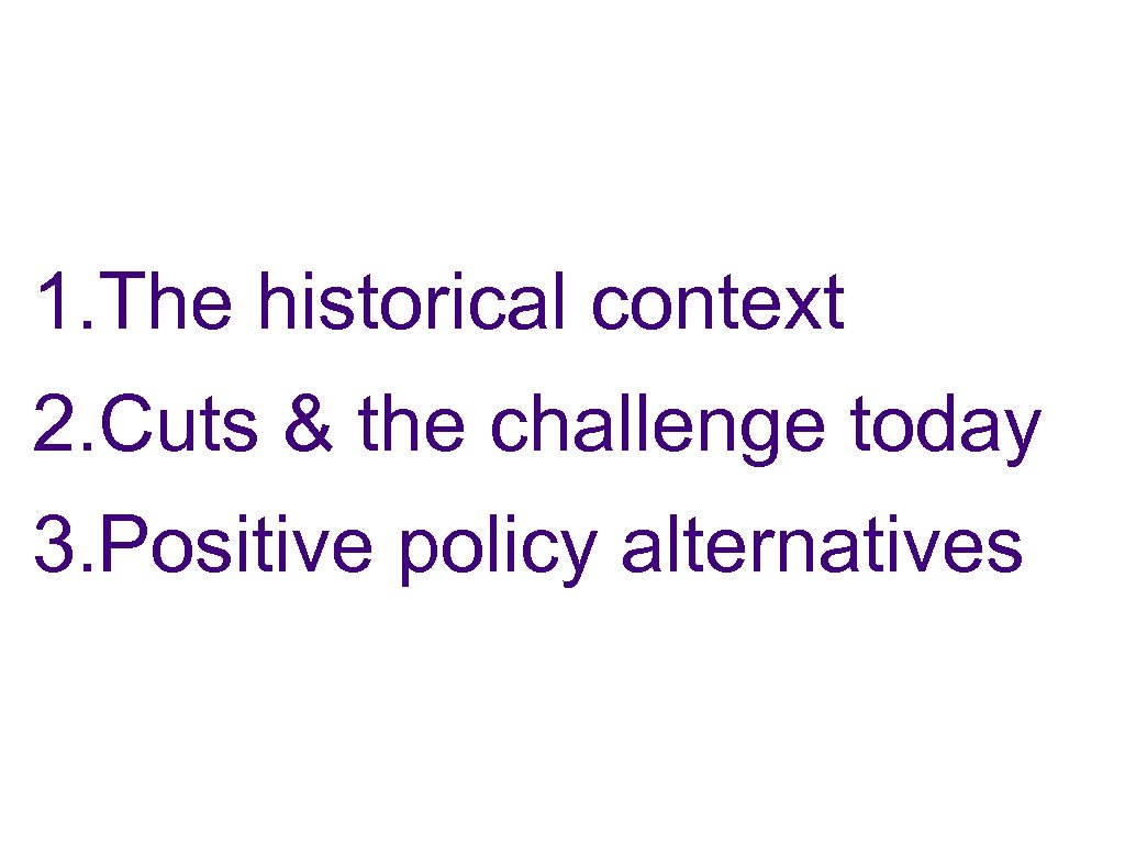 1. The historical context 2. Cuts & the challenge today 3. Positive policy alternatives