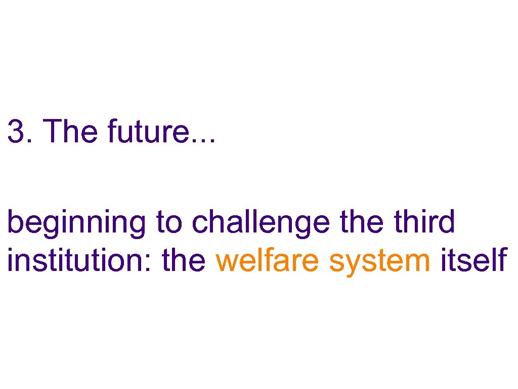 3. The future. . . beginning to challenge third institution: the welfare system itself